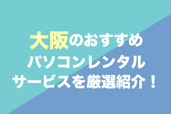 大阪のパソコンレンタルサービスおすすめ7選を厳選紹介！