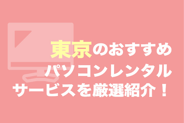 東京のパソコンレンタルサービスおすすめ9選を厳選紹介！