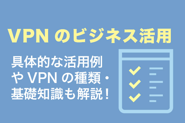 VPNのビジネス活用｜具体的な活用例やVPNの種類・基礎知識も解説！