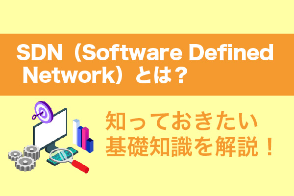 SDN（Software Defined Network）とは？知っておきたい基礎知識を解説！