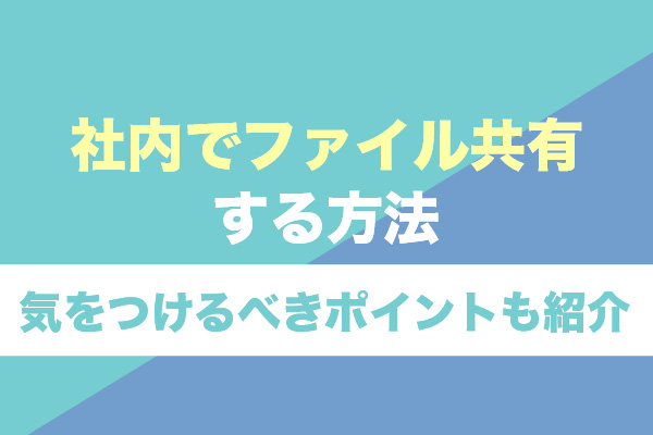 社内でファイル共有する方法7選！気をつけるべきポイントも紹介