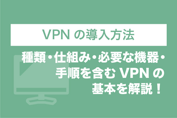VPNの導入方法｜種類・仕組み・必要な機器・手順を含むVPNの基本を解説！