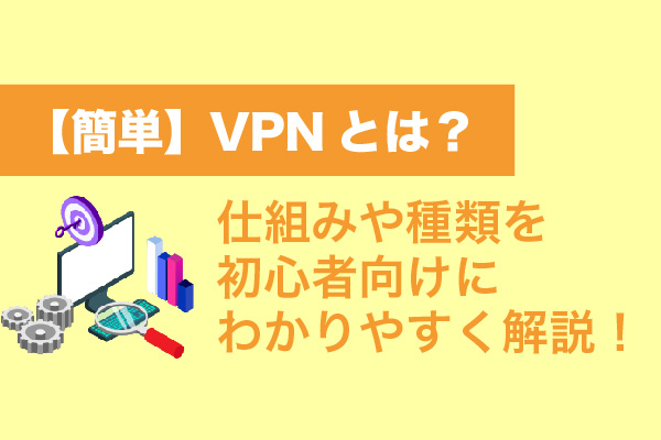【簡単】VPNとは？仕組みや種類を初心者向けにわかりやすく解説！
