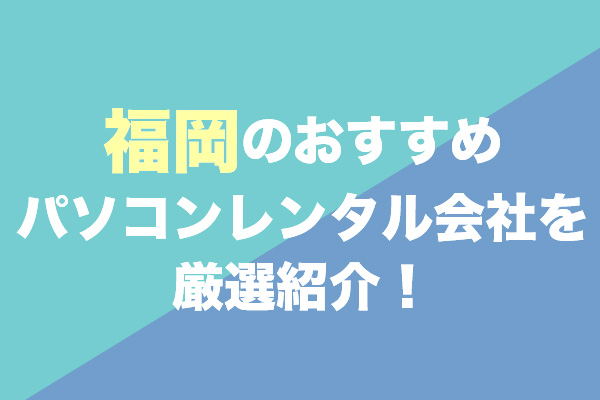 福岡のパソコンレンタルサービスおすすめ5選を厳選紹介！