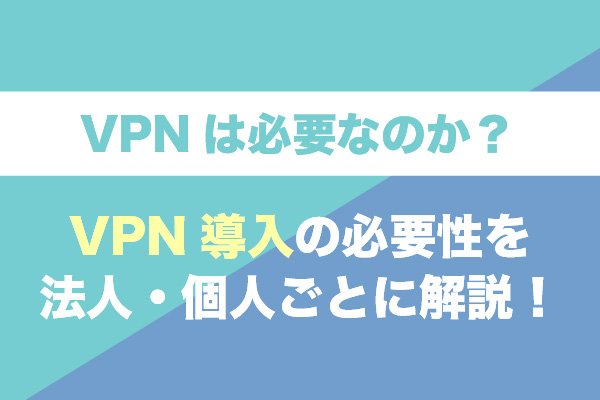 VPNは必要なのか？VPN導入の必要性を法人・個人ごとに解説！