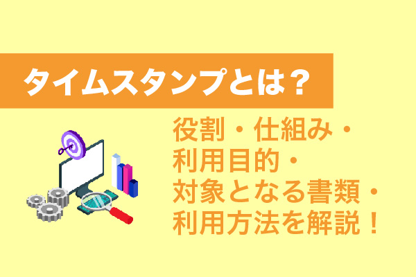 タイムスタンプとは？役割・仕組み・利用目的・対象となる書類・利用方法を解説！