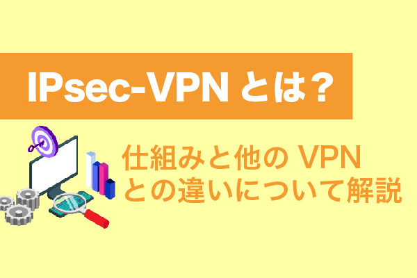 IPsec-VPNとは？仕組みと他のVPNとの違いについて解説